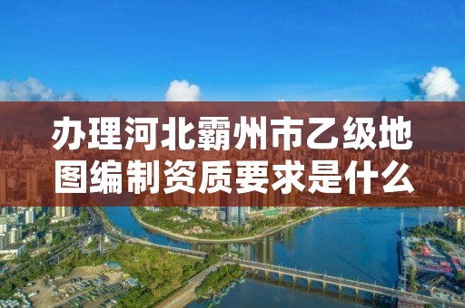 办理河北霸州市乙级地图编制资质要求是什么呢？