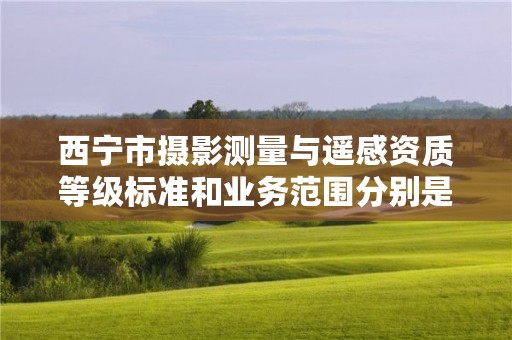 西宁市摄影测量与遥感资质等级标准和业务范围分别是什么？