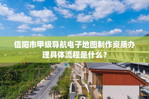 信阳市甲级导航电子地图制作资质办理具体流程是什么?