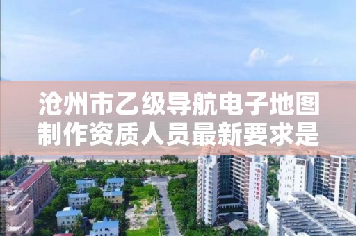 沧州市乙级导航电子地图制作资质人员最新要求是多少个?