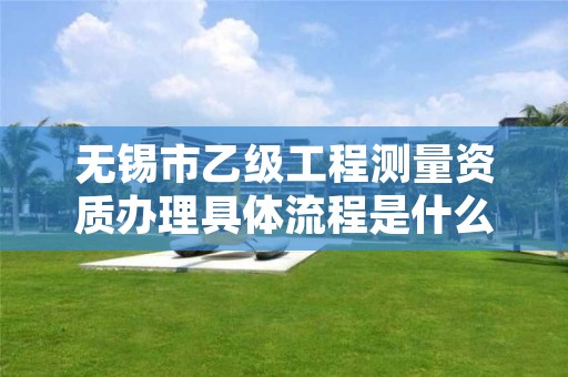 无锡市乙级工程测量资质办理具体流程是什么?