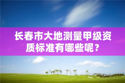 长春市大地测量甲级资质标准有哪些呢？