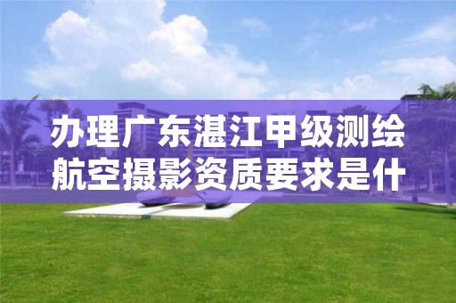办理广东湛江甲级测绘航空摄影资质要求是什么？