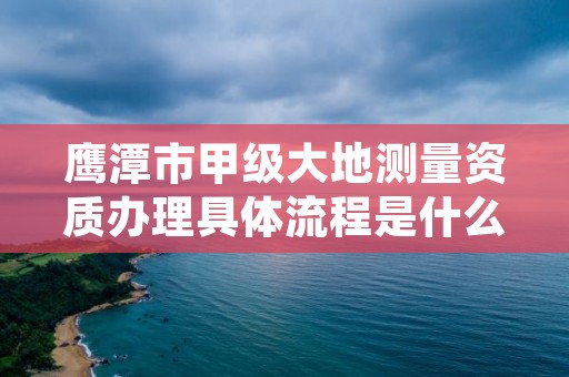 鹰潭市甲级大地测量资质办理具体流程是什么？