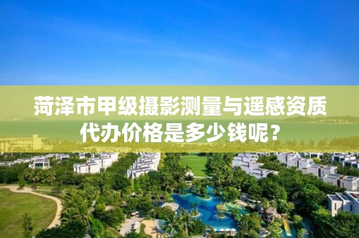 菏泽市甲级摄影测量与遥感资质代办价格是多少钱呢?