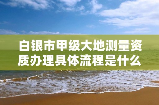 白银市甲级大地测量资质办理具体流程是什么?