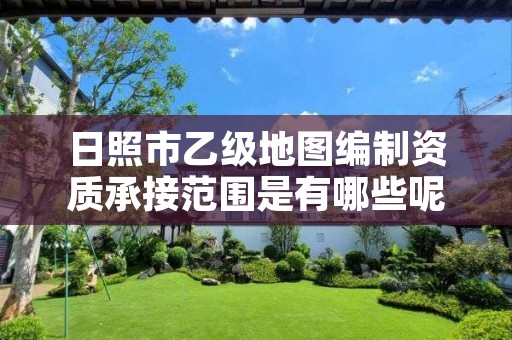 日照市乙级地图编制资质承接范围是有哪些呢?