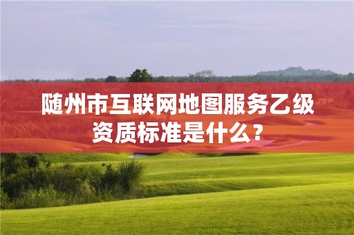 随州市互联网地图服务乙级资质标准是什么?