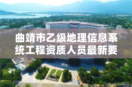 曲靖市乙级地理信息系统工程资质人员最新要求是多少个?