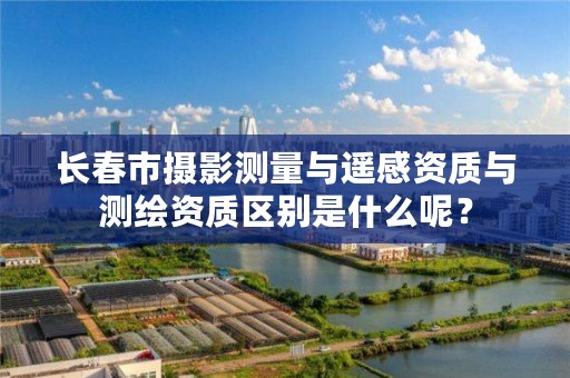 长春市摄影测量与遥感资质与测绘资质区别是什么呢？