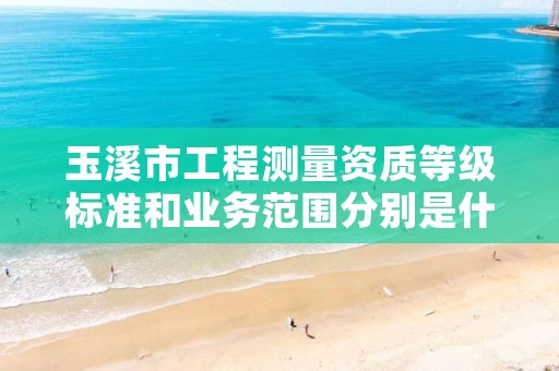 玉溪市工程测量资质等级标准和业务范围分别是什么？
