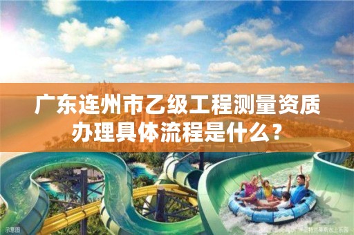 广东连州市乙级工程测量资质办理具体流程是什么?