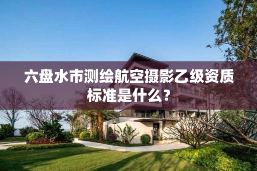六盘水市测绘航空摄影乙级资质标准是什么?