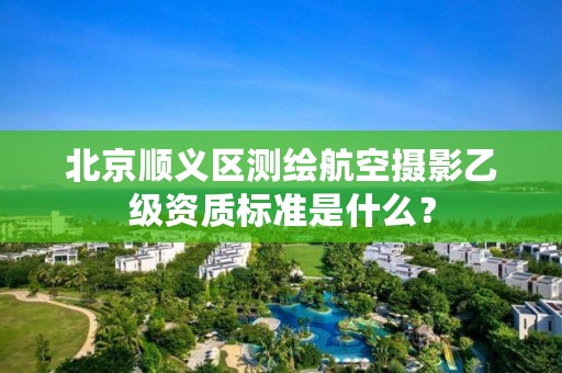 北京顺义区测绘航空摄影乙级资质标准是什么?