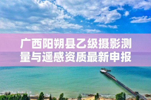 广西阳朔县乙级摄影测量与遥感资质最新申报条件有哪些呢？