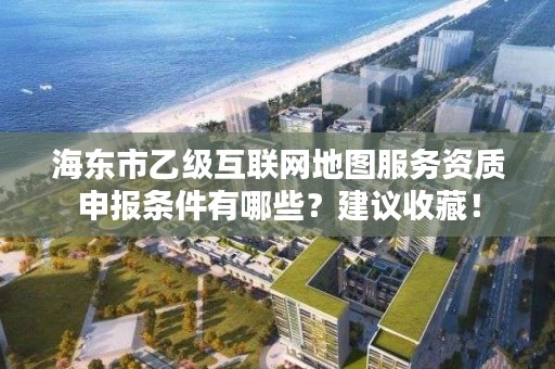 海东市乙级互联网地图服务资质申报条件有哪些？建议收藏！