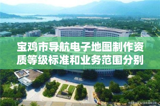 宝鸡市导航电子地图制作资质等级标准和业务范围分别是什么?