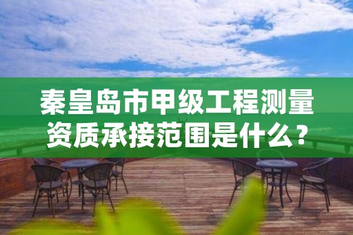 秦皇岛市甲级工程测量资质承接范围是什么?