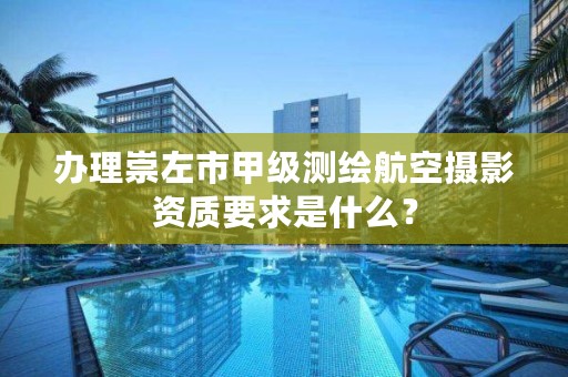办理崇左市甲级测绘航空摄影资质要求是什么?