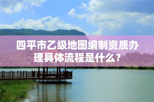 四平市乙级地图编制资质办理具体流程是什么？