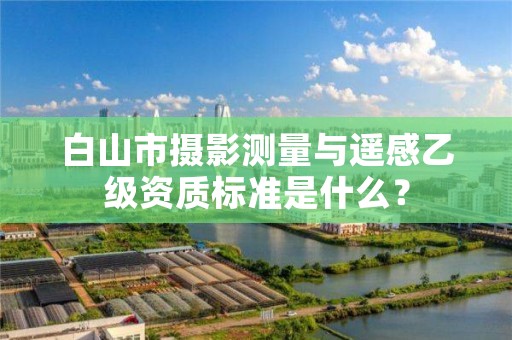 白山市摄影测量与遥感乙级资质标准是什么？