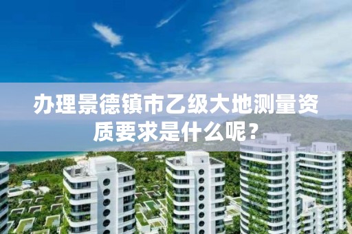 办理景德镇市乙级大地测量资质要求是什么呢？