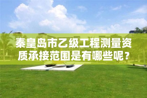 秦皇岛市乙级工程测量资质承接范围是有哪些呢？