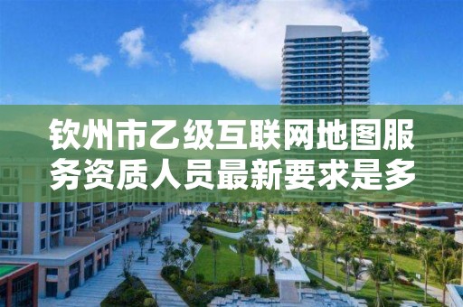 钦州市乙级互联网地图服务资质人员最新要求是多少个?
