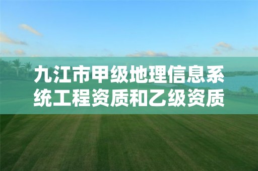 九江市甲级地理信息系统工程资质和乙级资质的区别是什么?
