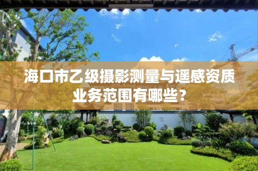 海口市乙级摄影测量与遥感资质业务范围有哪些?