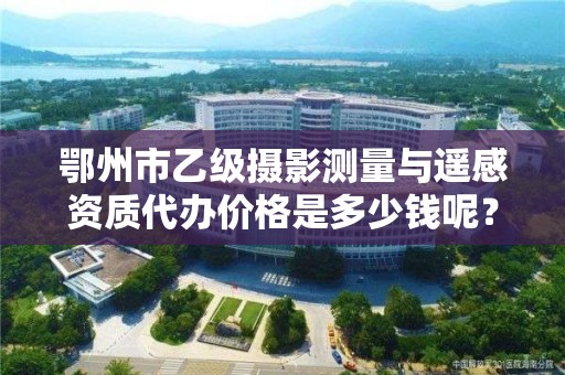 鄂州市乙级摄影测量与遥感资质代办价格是多少钱呢?