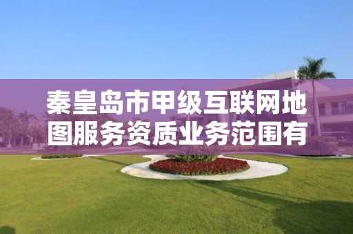 秦皇岛市甲级互联网地图服务资质业务范围有哪些?