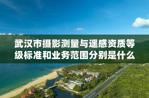 武汉市摄影测量与遥感资质等级标准和业务范围分别是什么?
