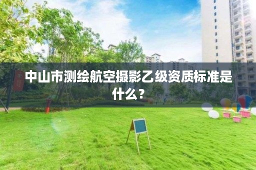 中山市测绘航空摄影乙级资质标准是什么?