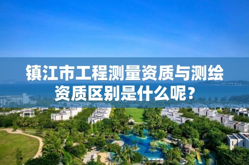 镇江市工程测量资质与测绘资质区别是什么呢?