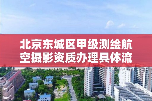 北京东城区甲级测绘航空摄影资质办理具体流程是什么?