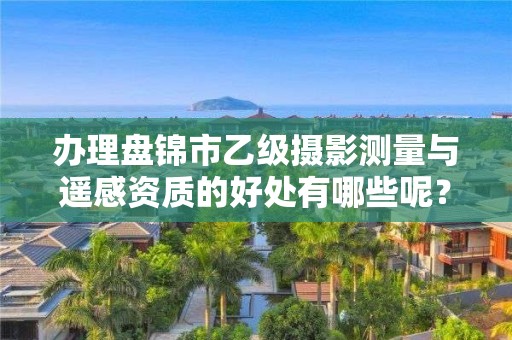 办理盘锦市乙级摄影测量与遥感资质的好处有哪些呢?