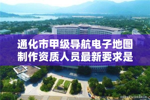 通化市甲级导航电子地图制作资质人员最新要求是多少？