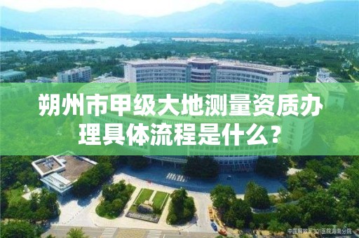 朔州市甲级大地测量资质办理具体流程是什么?