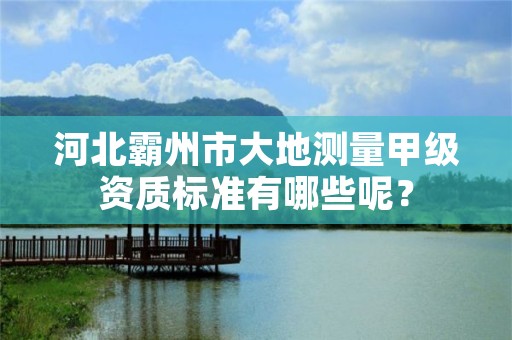 河北霸州市大地测量甲级资质标准有哪些呢?