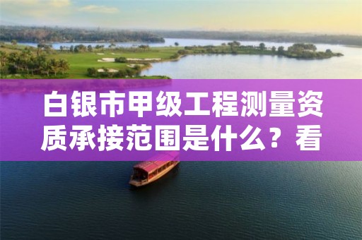 白银市甲级工程测量资质承接范围是什么?看完你就知道了