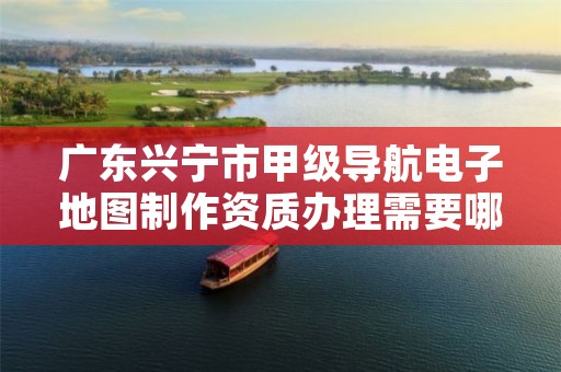 广东兴宁市甲级导航电子地图制作资质办理需要哪些条件?