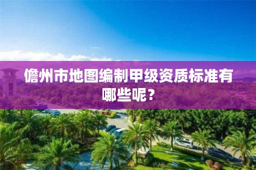 儋州市地图编制甲级资质标准有哪些呢?