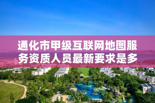 通化市甲级互联网地图服务资质人员最新要求是多少？