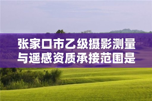 张家口市乙级摄影测量与遥感资质承接范围是有哪些呢?