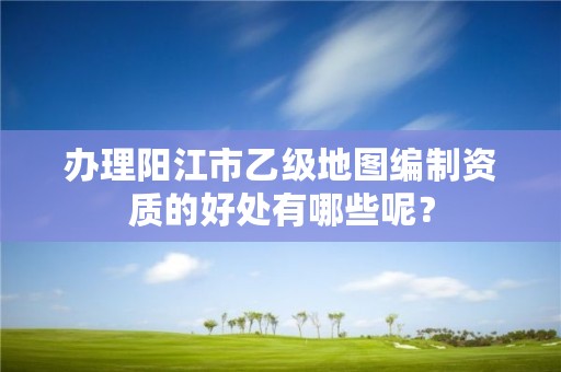 办理阳江市乙级地图编制资质的好处有哪些呢?