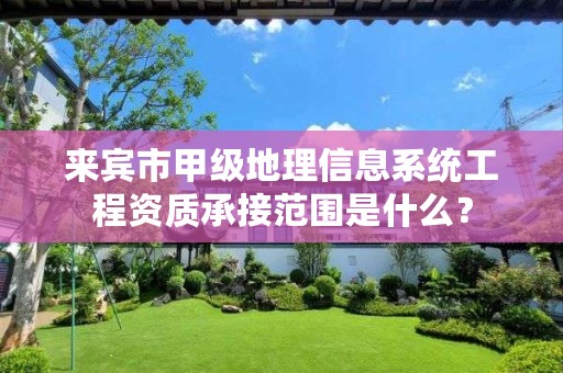 来宾市甲级地理信息系统工程资质承接范围是什么？