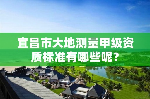 宜昌市大地测量甲级资质标准有哪些呢?