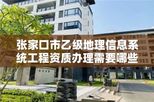 张家口市乙级地理信息系统工程资质办理需要哪些条件？