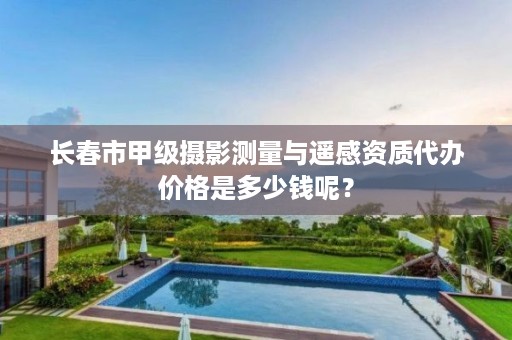 长春市甲级摄影测量与遥感资质代办价格是多少钱呢？